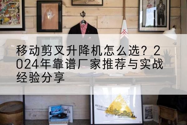 桥西升降平台厂家推荐-移动剪叉升降机怎么选？2024年靠谱厂家推荐与实战经验分享