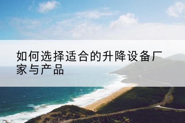 桥西电动升降平台厂家-如何选择适合的升降设备厂家与产品