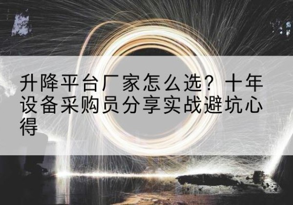 桥西升降平台厂家-怎么选？十年设备采购员分享实战避坑心得