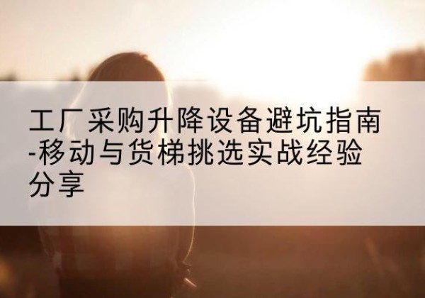 桥西移动式升降机怎么选-工厂采购升降设备避坑指南-移动与货梯挑选实战经验分享