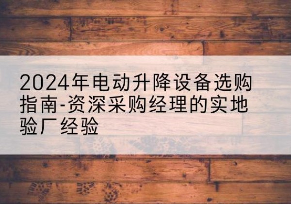 桥西电动剪叉升降平台厂家-2024年电动升降设备选购指南-资深采购经理的实地验厂经验