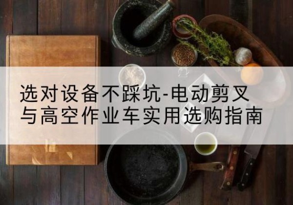 桥西电动剪叉升降平台怎么选-选对设备不踩坑-电动剪叉与高空作业车实用选购指南