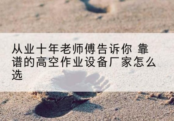 桥西高空作业升降机厂家推荐-从业十年老师傅告诉你 靠谱的高空作业设备厂家怎么选