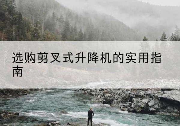 桥西剪叉式升降机怎么选-选购剪叉式升降机的实用指南