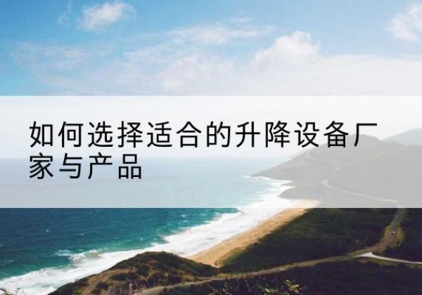桥西电动升降平台厂家-如何选择适合的升降设备厂家与产品