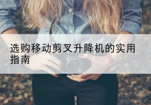 桥西移动剪叉升降机怎么选-选购移动剪叉升降机的实用指南