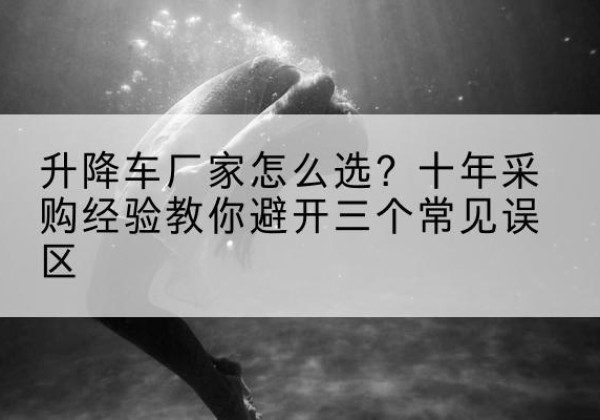 桥西升降车厂家-怎么选？十年采购经验教你避开三个常见误区