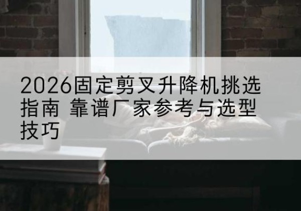 桥西固定剪叉升降机厂家推荐-2026固定剪叉升降机挑选指南 靠谱厂家参考与选型技巧
