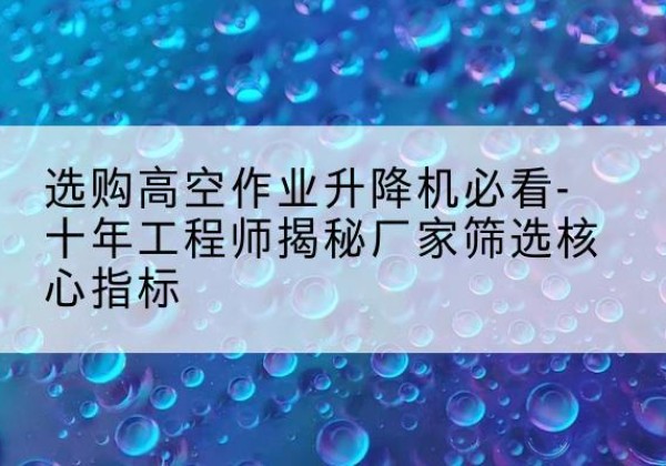 桥西高空作业升降机厂家推荐-选购高空作业升降机必看-十年工程师揭秘厂家筛选核心指标
