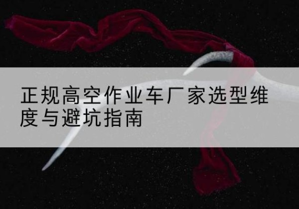 桥西高空作业车厂家-正规选型维度与避坑指南