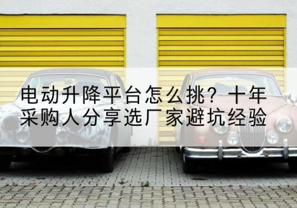 桥西电动升降平台厂家-电动升降平台怎么挑？十年采购人分享选厂家避坑经验